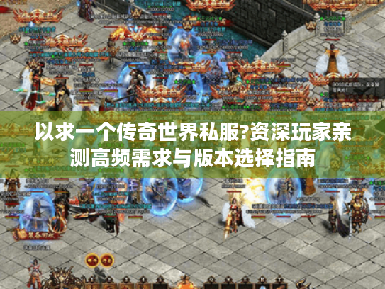 以求一个传奇世界私服?资深玩家亲测高频需求与版本选择指南