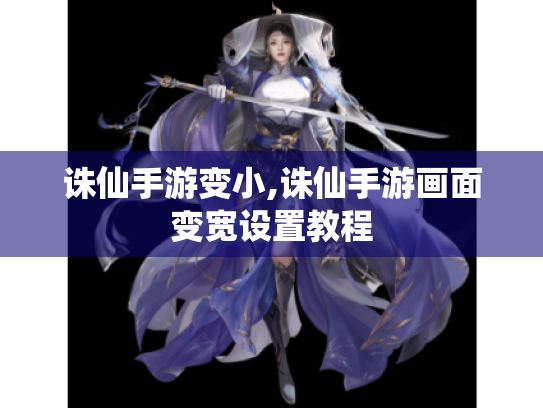 诛仙手游变小,诛仙手游画面变宽设置教程 诛仙手游变小,诛仙手游画面变宽设置教程