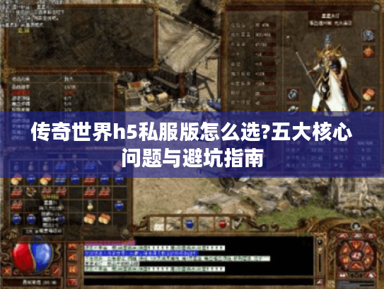 传奇世界h5私服版怎么选?五大核心问题与避坑指南