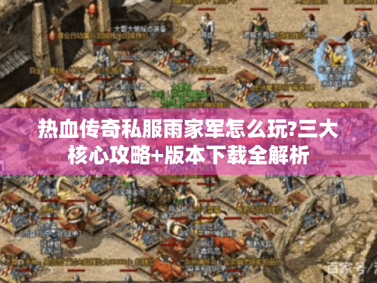 热血传奇私服雨家军怎么玩?三大核心攻略+版本下载全解析