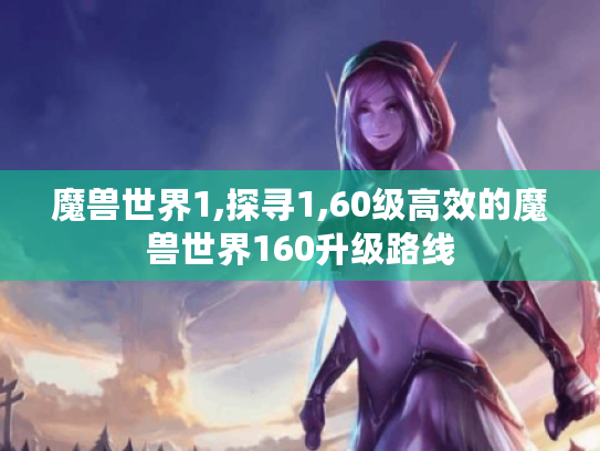 魔兽世界1,探寻1,60级高效的魔兽世界160升级路线