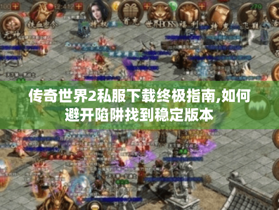 传奇世界2私服下载终极指南,如何避开陷阱找到稳定版本