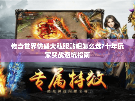 传奇世界仿盛大私服贴吧怎么选?十年玩家实战避坑指南