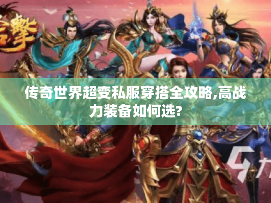 传奇世界超变私服穿搭全攻略,高战力装备如何选?