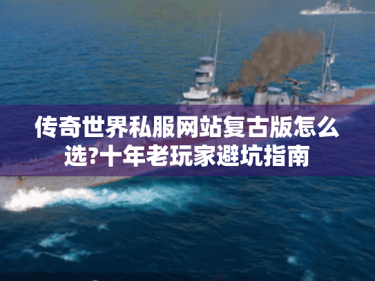 传奇世界私服网站复古版怎么选?十年老玩家避坑指南