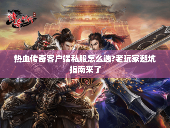 热血传奇客户端私服怎么选?老玩家避坑指南来了