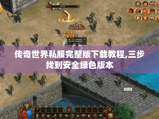 传奇世界私服完整版下载教程,三步找到安全绿色版本