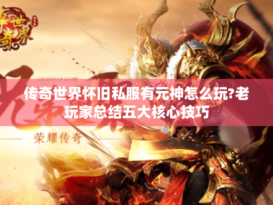 传奇世界怀旧私服有元神怎么玩?老玩家总结五大核心技巧