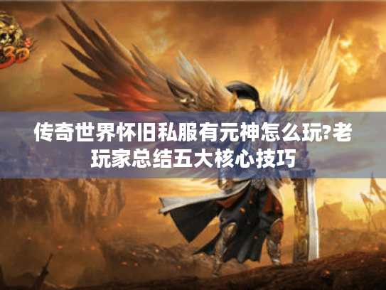 传奇世界怀旧私服有元神怎么玩?老玩家总结五大核心技巧