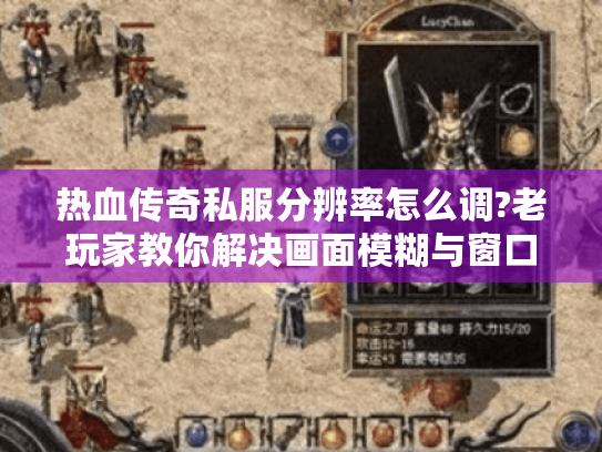 热血传奇私服分辨率怎么调?老玩家教你解决画面模糊与窗口适配