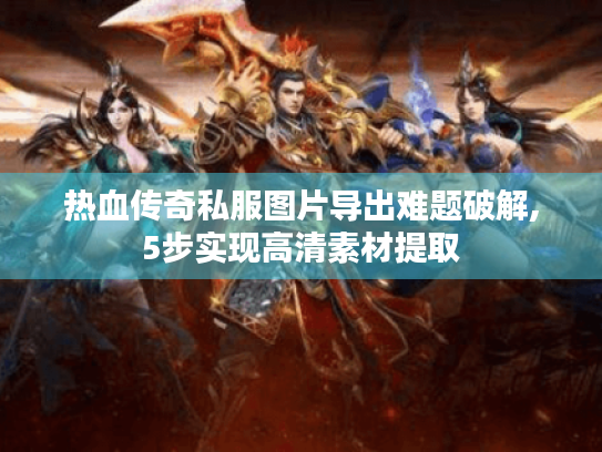 热血传奇私服图片导出难题破解,5步实现高清素材提取