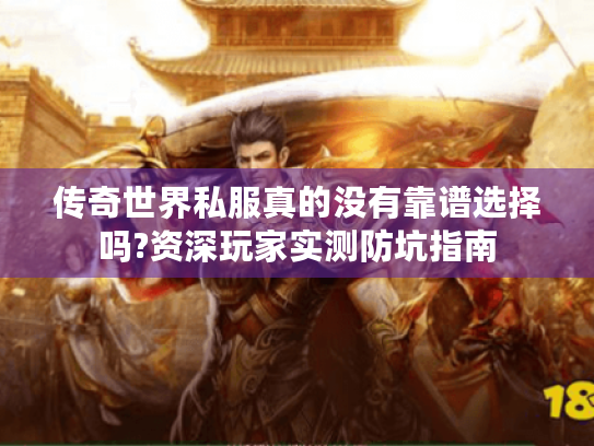 传奇世界私服真的没有靠谱选择吗?资深玩家实测防坑指南