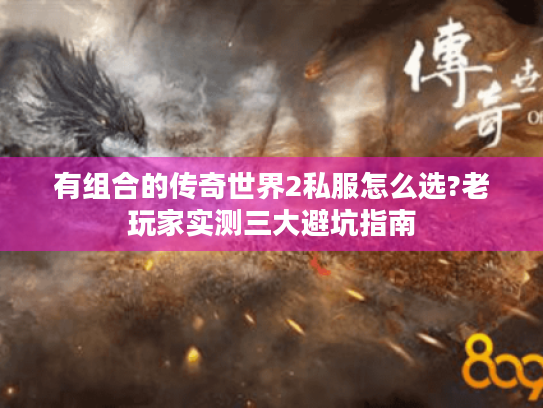 有组合的传奇世界2私服怎么选?老玩家实测三大避坑指南
