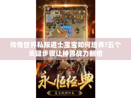 传奇世界私服道士宝宝如何培养?五个关键步骤让神兽战力翻倍