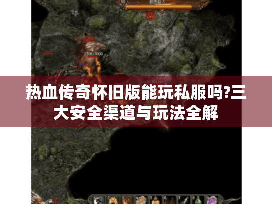 热血传奇怀旧版能玩私服吗?三大安全渠道与玩法全解