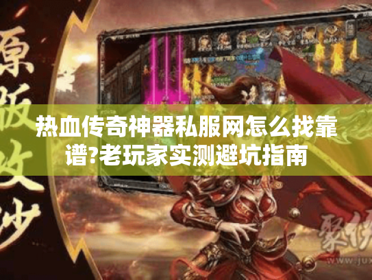 热血传奇神器私服网怎么找靠谱?老玩家实测避坑指南