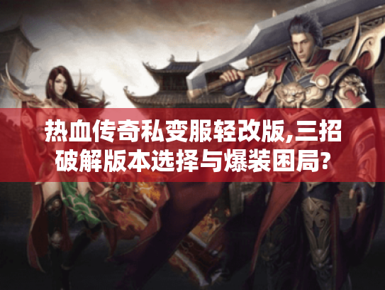热血传奇私变服轻改版,三招破解版本选择与爆装困局? 热血传奇私变服轻改版,三招破解版本选择与爆装困局?