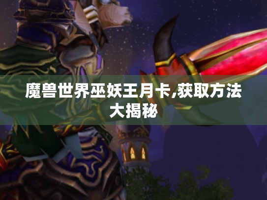 魔兽世界巫妖王月卡,获取方法大揭秘