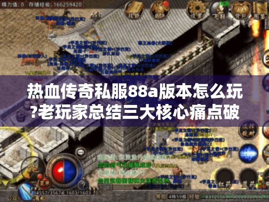 热血传奇私服88a版本怎么玩?老玩家总结三大核心痛点破解法