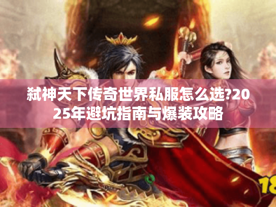弑神天下传奇世界私服怎么选?2025年避坑指南与爆装攻略