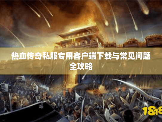 热血传奇私服专用客户端下载与常见问题全攻略