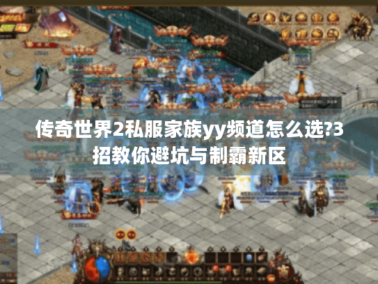 传奇世界2私服家族yy频道怎么选?3招教你避坑与制霸新区