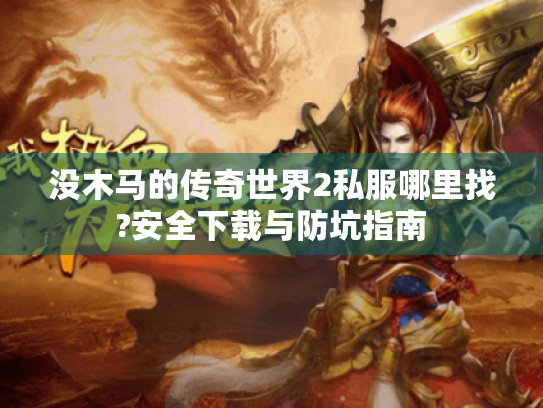 没木马的传奇世界2私服哪里找?安全下载与防坑指南