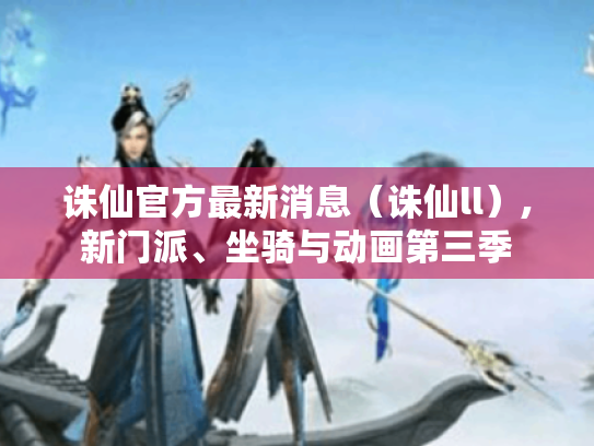 诛仙官方最新消息（诛仙ll）,新门派、坐骑与动画第三季
