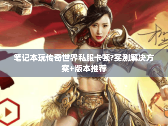 笔记本玩传奇世界私服卡顿?实测解决方案+版本推荐