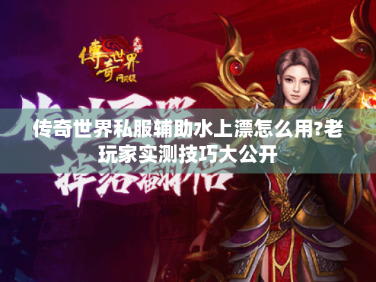 传奇世界私服辅助水上漂怎么用?老玩家实测技巧大公开