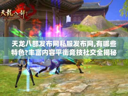 天龙八部发布网私服发布网,有哪些特色?丰富内容平衡竞技社交全揭秘