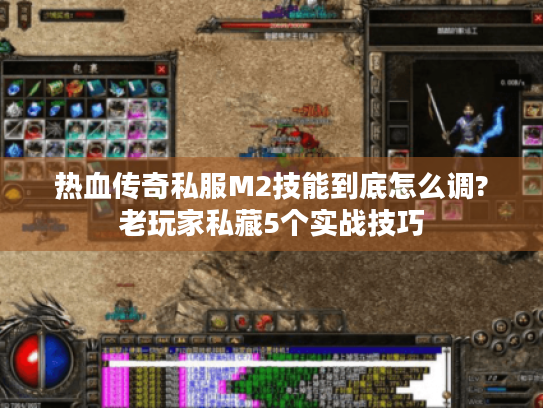 热血传奇私服M2技能到底怎么调?老玩家私藏5个实战技巧