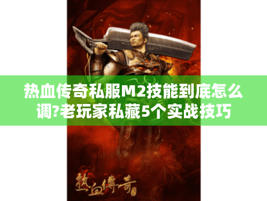 热血传奇私服M2技能到底怎么调?老玩家私藏5个实战技巧