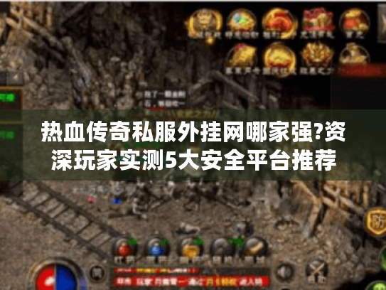 热血传奇私服外挂网哪家强?资深玩家实测5大安全平台推荐
