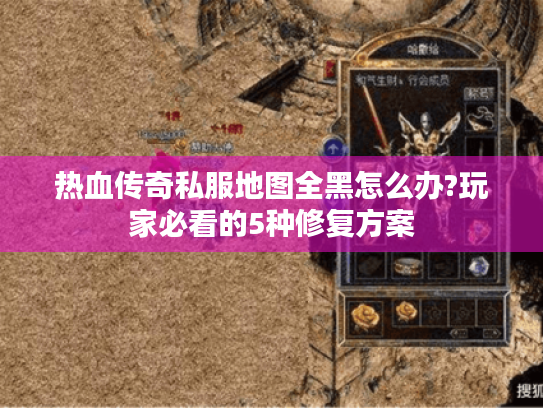 热血传奇私服地图全黑怎么办?玩家必看的5种修复方案
