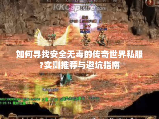 如何寻找安全无毒的传奇世界私服?实测推荐与避坑指南