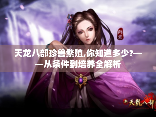 天龙八部珍兽繁殖,你知道多少?——从条件到培养全解析