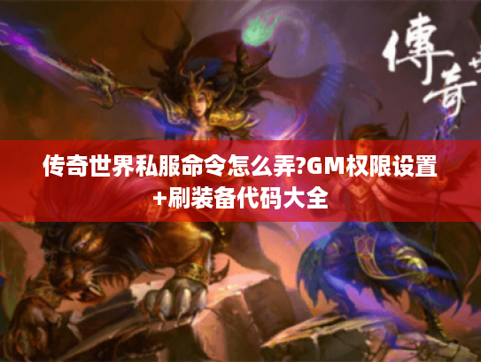 传奇世界私服命令怎么弄?GM权限设置+刷装备代码大全
