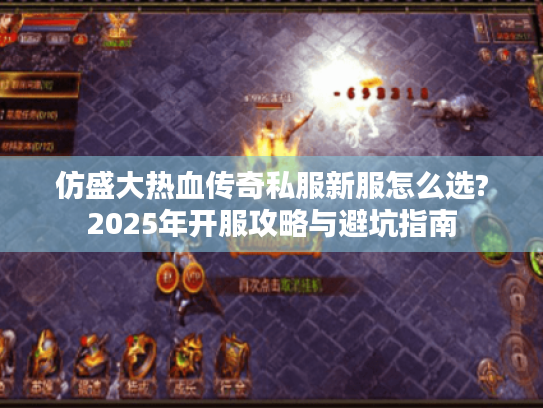 仿盛大热血传奇私服新服怎么选?2025年开服攻略与避坑指南