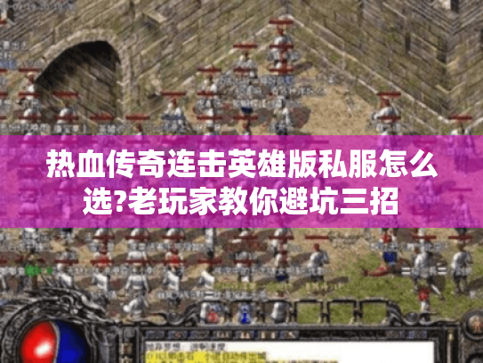 热血传奇连击英雄版私服怎么选?老玩家教你避坑三招