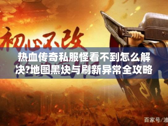 热血传奇私服怪看不到怎么解决?地图黑块与刷新异常全攻略