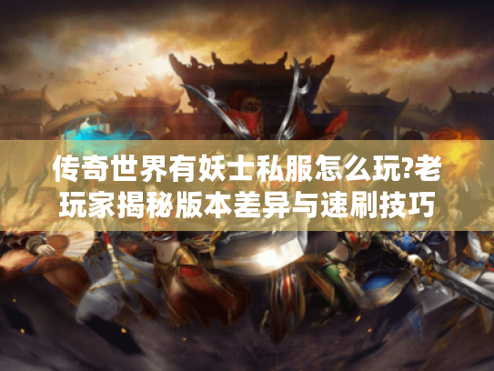 传奇世界有妖士私服怎么玩?老玩家揭秘版本差异与速刷技巧