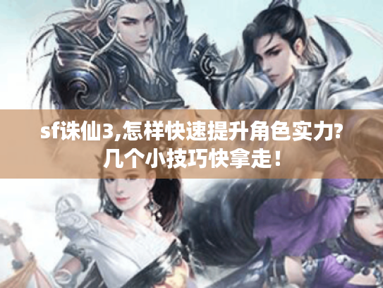 sf诛仙3,怎样快速提升角色实力?几个小技巧快拿走! sf诛仙3,怎样快速提升角色实力?几个小技巧快拿走!