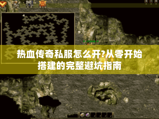 热血传奇私服怎么开?从零开始搭建的完整避坑指南