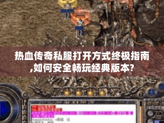 热血传奇私服打开方式终极指南,如何安全畅玩经典版本?