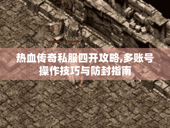 热血传奇私服四开攻略,多账号操作技巧与防封指南