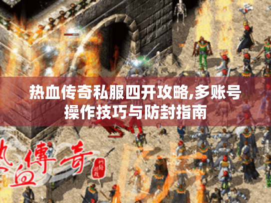 热血传奇私服四开攻略,多账号操作技巧与防封指南