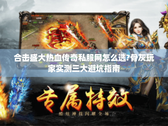 合击盛大热血传奇私服网怎么选?骨灰玩家实测三大避坑指南