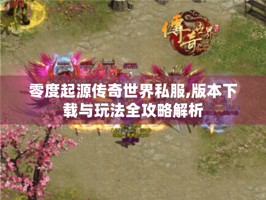 零度起源传奇世界私服,版本下载与玩法全攻略解析
