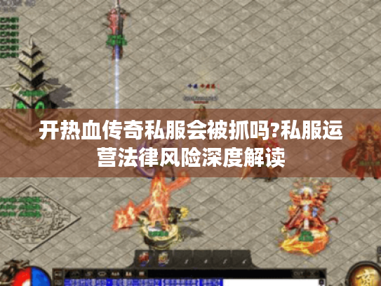 开热血传奇私服会被抓吗?私服运营法律风险深度解读
